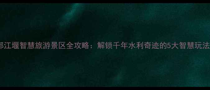 图片 都江堰智慧旅游景区全攻略：解锁千年水利奇迹的5大智慧玩法2