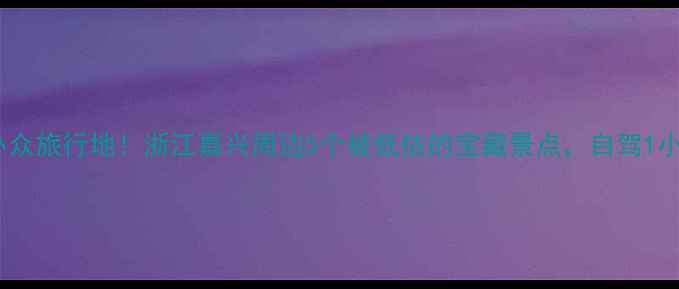 图片 长三角小众旅行地！浙江嘉兴周边5个被低估的宝藏景点，自驾1小时直达2