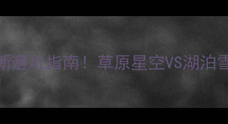 图片 🌄内蒙青海旅游攻略最新避坑指南！草原星空VS湖泊雪山，看完这篇再出发！