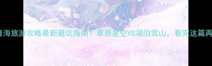 图片 🌄内蒙青海旅游攻略最新避坑指南！草原星空VS湖泊雪山，看完这篇再出发！2