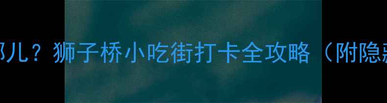 图片 🌟南京必吃美食在哪儿？狮子桥小吃街打卡全攻略（附隐藏菜单+避坑指南）1