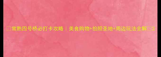 图片 🌟常熟四号桥必打卡攻略｜美食购物+拍照圣地+周边玩法全解🌟2