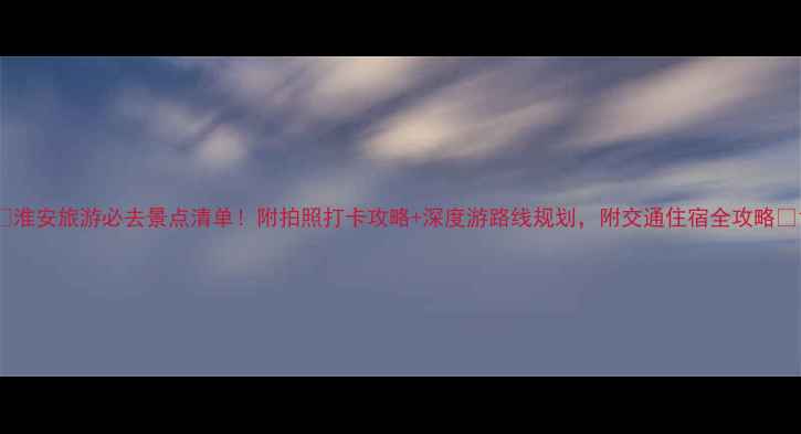 图片 🌟淮安旅游必去景点清单！附拍照打卡攻略+深度游路线规划，附交通住宿全攻略✨1