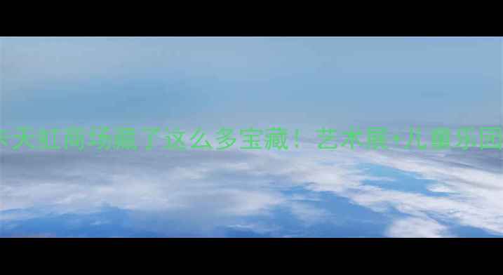 图片 🌟深圳亲子游必打卡天虹商场藏了这么多宝藏！艺术展+儿童乐园+网红美食全攻略🍴