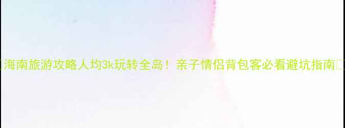 图片 🌴海南旅游攻略人均3k玩转全岛！亲子情侣背包客必看避坑指南📸2