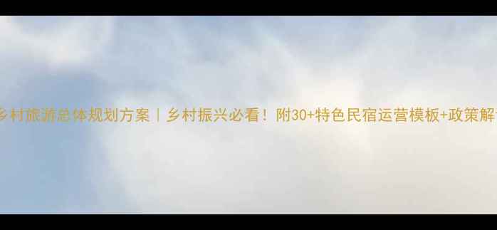 图片 🌾乡村旅游总体规划方案｜乡村振兴必看！附30+特色民宿运营模板+政策解读1