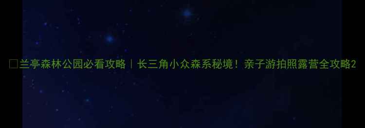 图片 🌿兰亭森林公园必看攻略｜长三角小众森系秘境！亲子游拍照露营全攻略2