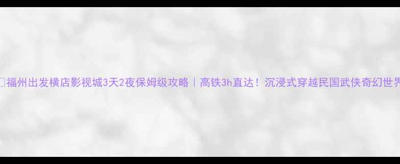 图片 📌福州出发横店影视城3天2夜保姆级攻略｜高铁3h直达！沉浸式穿越民国武侠奇幻世界